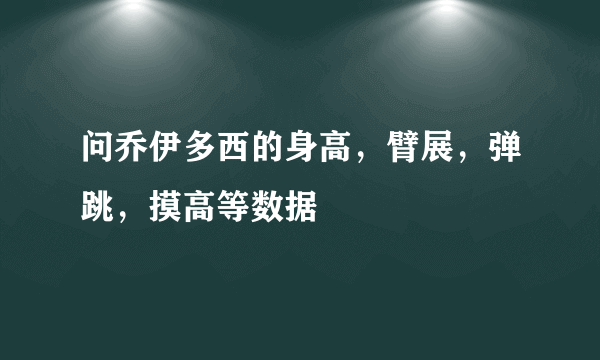 问乔伊多西的身高，臂展，弹跳，摸高等数据