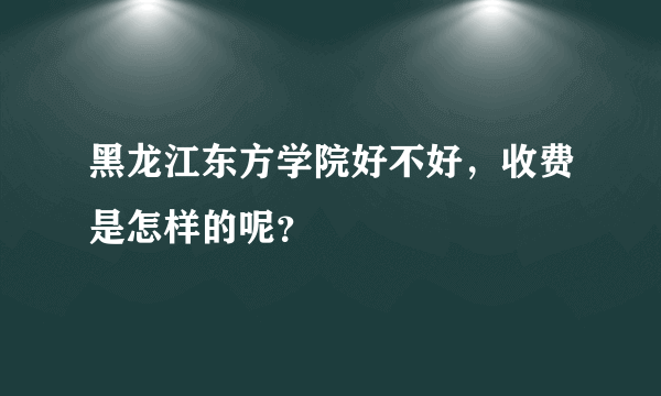 黑龙江东方学院好不好，收费是怎样的呢？