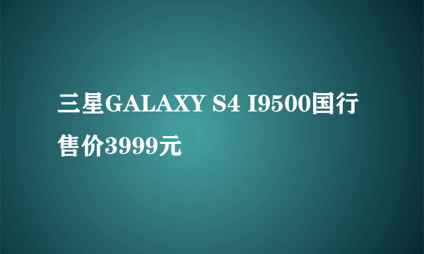 三星GALAXY S4 I9500国行 售价3999元