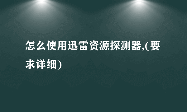 怎么使用迅雷资源探测器,(要求详细)