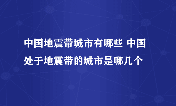 中国地震带城市有哪些 中国处于地震带的城市是哪几个