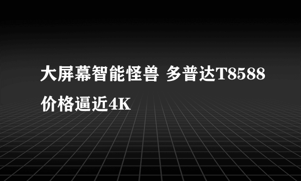 大屏幕智能怪兽 多普达T8588价格逼近4K