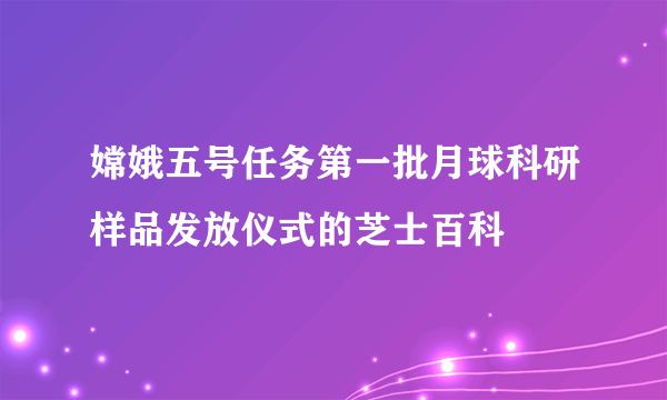 嫦娥五号任务第一批月球科研样品发放仪式的芝士百科