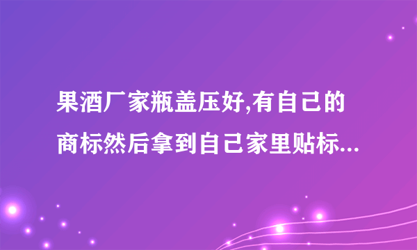 果酒厂家瓶盖压好,有自己的商标然后拿到自己家里贴标签这样合法吗？工商会查吗？