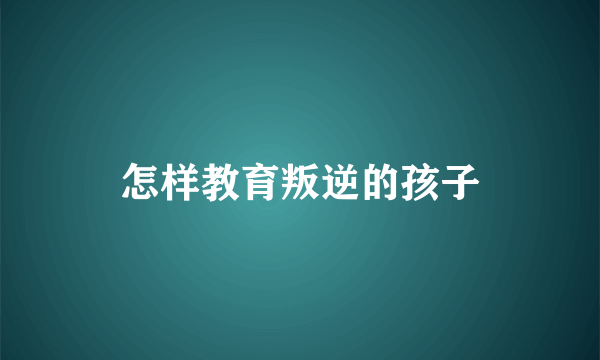 怎样教育叛逆的孩子