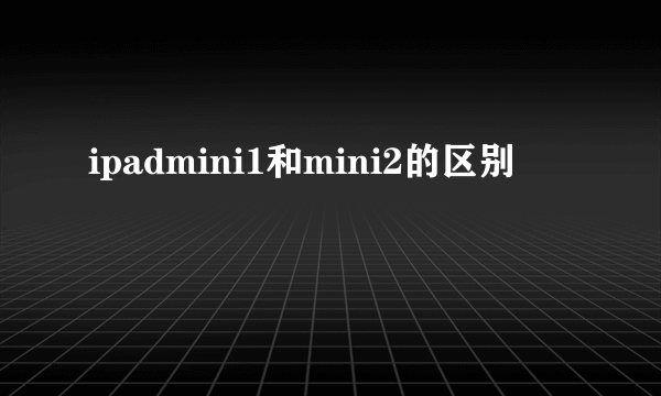 ipadmini1和mini2的区别