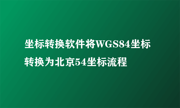 坐标转换软件将WGS84坐标转换为北京54坐标流程