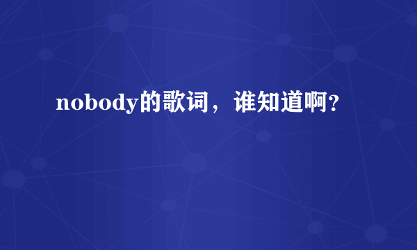 nobody的歌词，谁知道啊？