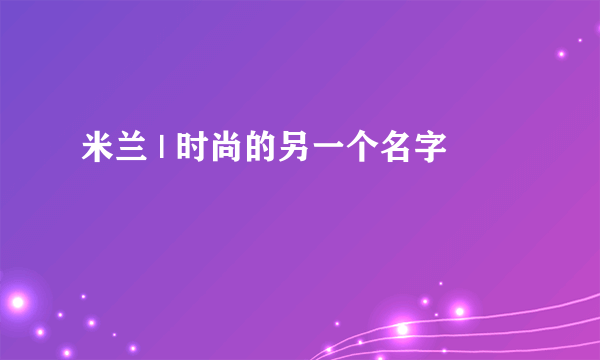 米兰 | 时尚的另一个名字