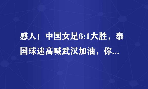 感人！中国女足6:1大胜，泰国球迷高喊武汉加油，你怎么看？