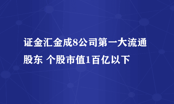 证金汇金成8公司第一大流通股东 个股市值1百亿以下