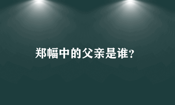 郑幅中的父亲是谁？