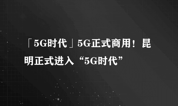 「5G时代」5G正式商用！昆明正式进入“5G时代”