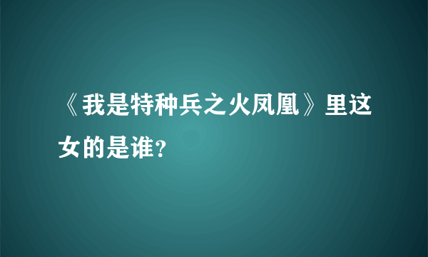 《我是特种兵之火凤凰》里这女的是谁？