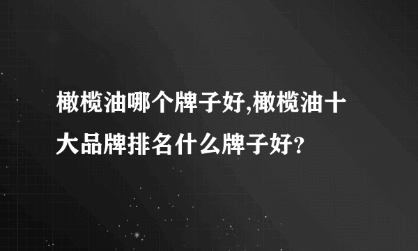 橄榄油哪个牌子好,橄榄油十大品牌排名什么牌子好？