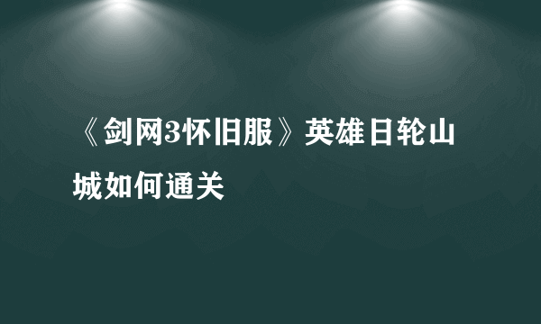 《剑网3怀旧服》英雄日轮山城如何通关