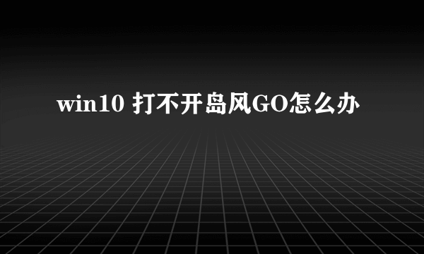 win10 打不开岛风GO怎么办