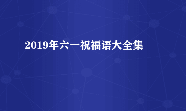 2019年六一祝福语大全集