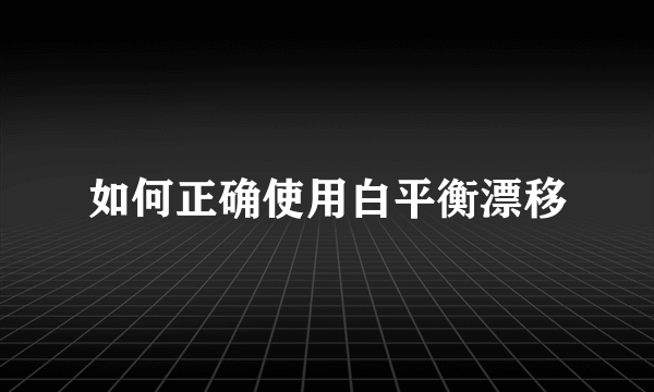 如何正确使用白平衡漂移