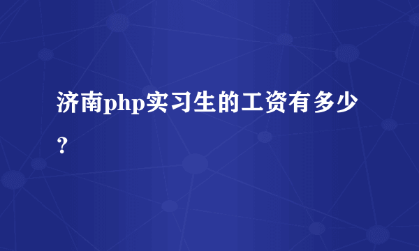 济南php实习生的工资有多少？