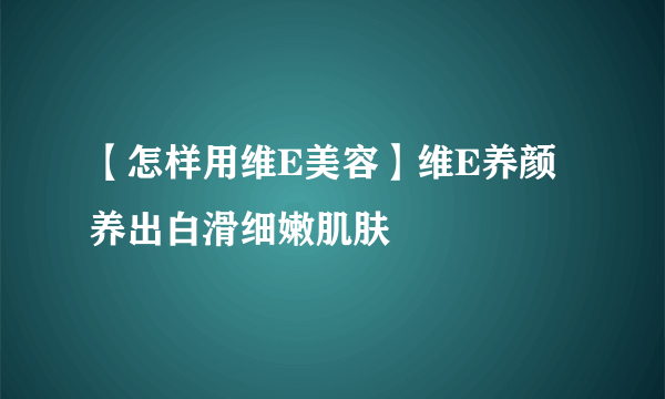 【怎样用维E美容】维E养颜 养出白滑细嫩肌肤