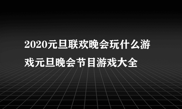 2020元旦联欢晚会玩什么游戏元旦晚会节目游戏大全