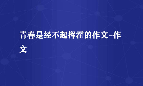 青春是经不起挥霍的作文-作文