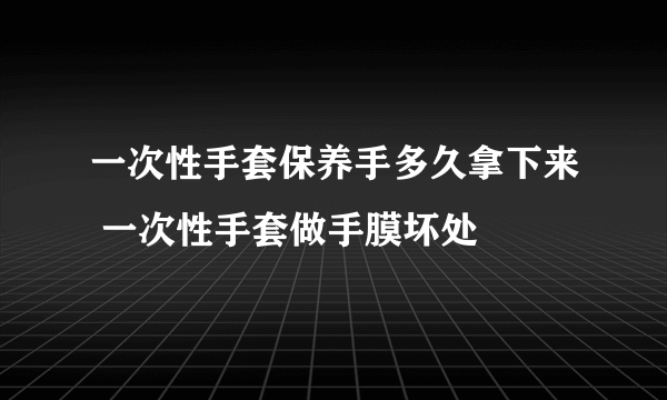 一次性手套保养手多久拿下来 一次性手套做手膜坏处