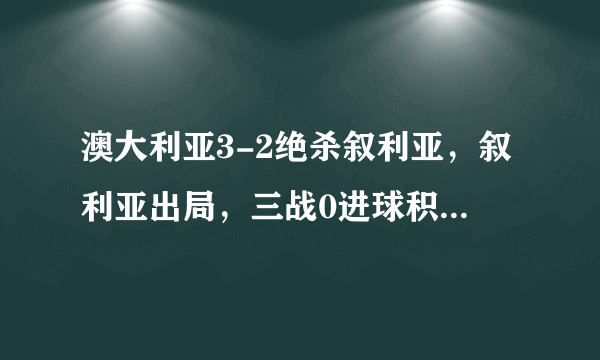 澳大利亚3-2绝杀叙利亚，叙利亚出局，三战0进球积2分的巴勒斯坦却很可能出线，你怎么看？