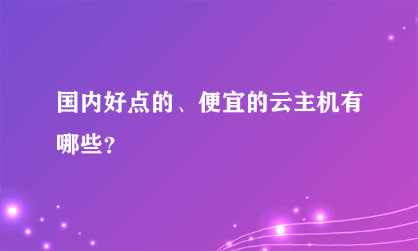 国内好点的、便宜的云主机有哪些？