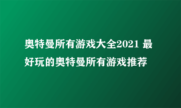 奥特曼所有游戏大全2021 最好玩的奥特曼所有游戏推荐