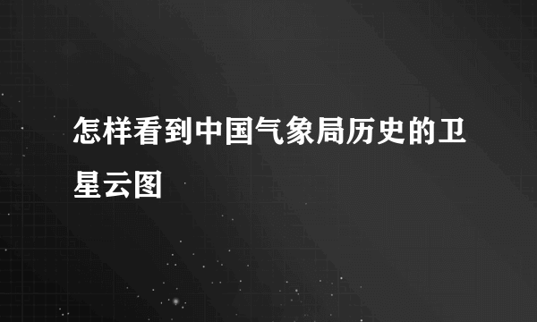 怎样看到中国气象局历史的卫星云图