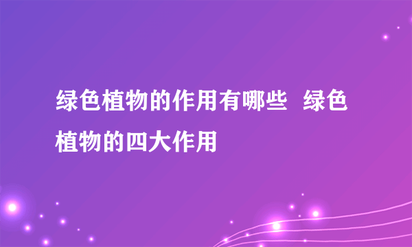 绿色植物的作用有哪些  绿色植物的四大作用