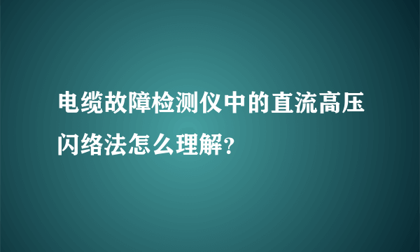 电缆故障检测仪中的直流高压闪络法怎么理解？