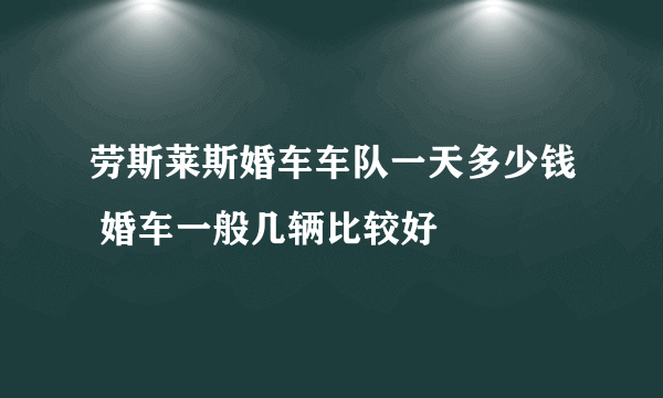 劳斯莱斯婚车车队一天多少钱 婚车一般几辆比较好