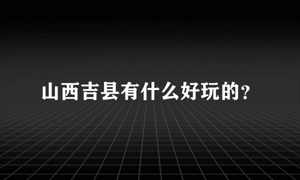 山西吉县有什么好玩的？