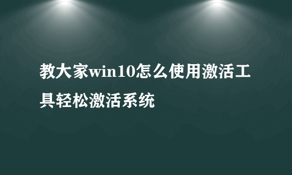 教大家win10怎么使用激活工具轻松激活系统