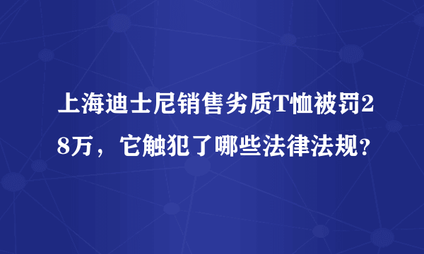 上海迪士尼销售劣质T恤被罚28万，它触犯了哪些法律法规？