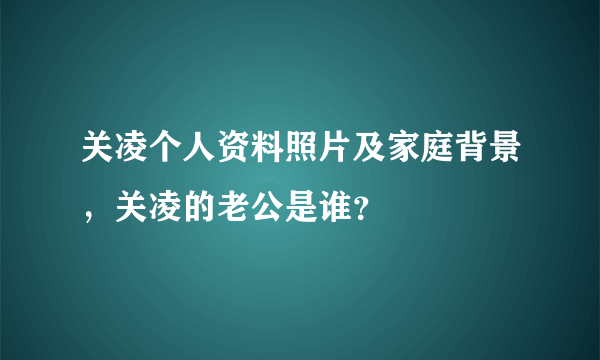 关凌个人资料照片及家庭背景，关凌的老公是谁？