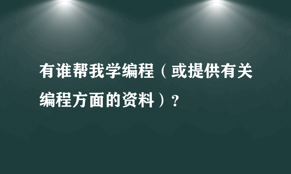 有谁帮我学编程（或提供有关编程方面的资料）？