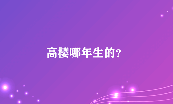 高樱哪年生的？