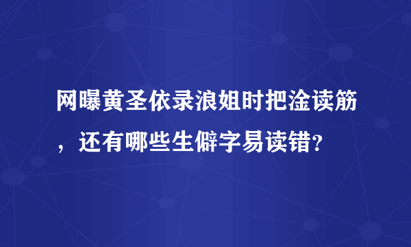 网曝黄圣依录浪姐时把淦读筋，还有哪些生僻字易读错？