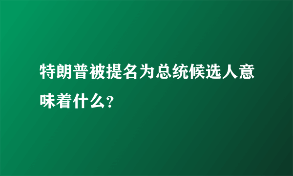 特朗普被提名为总统候选人意味着什么？