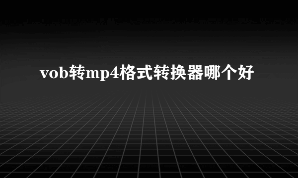 vob转mp4格式转换器哪个好