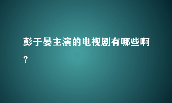 彭于晏主演的电视剧有哪些啊？