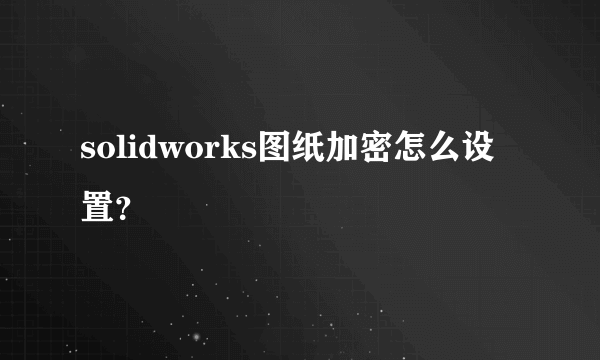 solidworks图纸加密怎么设置？