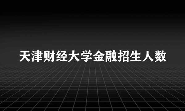 天津财经大学金融招生人数