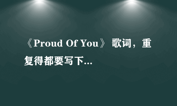 《Proud Of You》 歌词，重复得都要写下来。整首歌得歌词，谢谢。