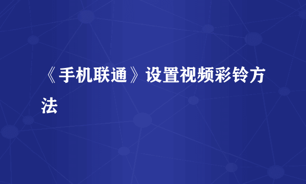 《手机联通》设置视频彩铃方法