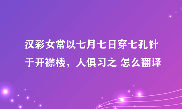 汉彩女常以七月七日穿七孔针于开襟楼，人俱习之 怎么翻译